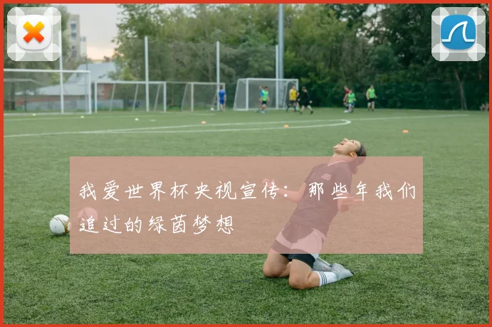我爱世界杯央视宣传：那些年我们追过的绿茵梦想