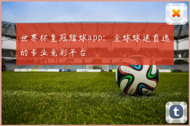 世界杯皇冠赌球app：全球球迷首选的专业竞彩平台