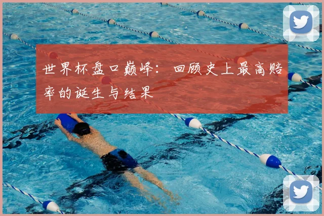 世界杯盘口巅峰：回顾史上最高赔率的诞生与结果