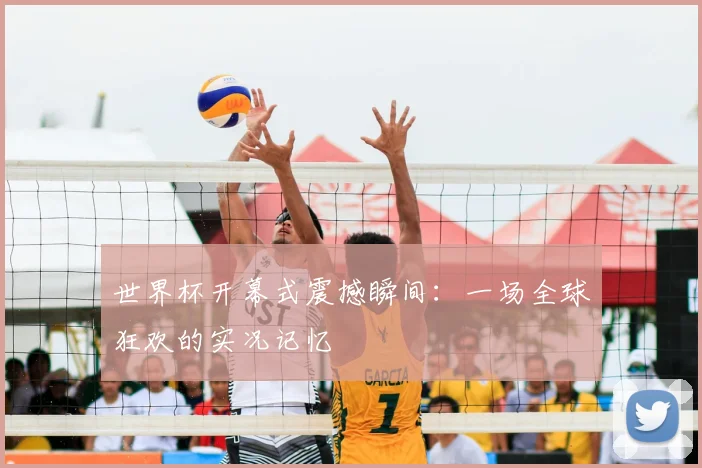 世界杯开幕式震撼瞬间:一场全球狂欢的实况记忆