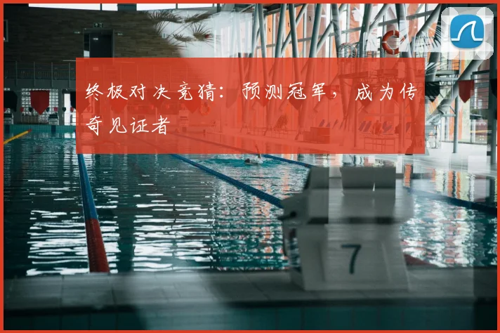终极对决竞猜：预测冠军，成为传奇见证者