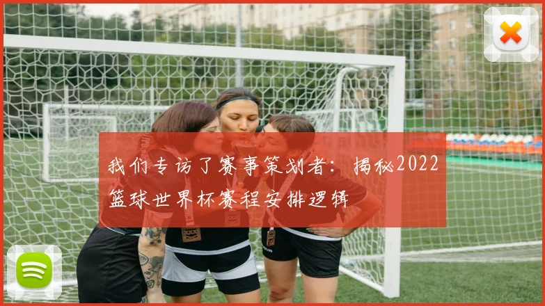 我们专访了赛事策划者：揭秘2022篮球世界杯赛程安排逻辑