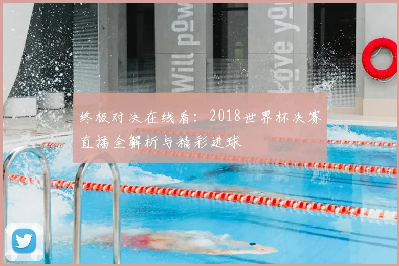 终极对决在线看：2018世界杯决赛直播全解析与精彩进球