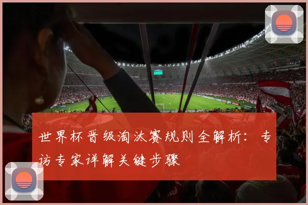 世界杯晋级淘汰赛规则全解析：专访专家详解关键步骤