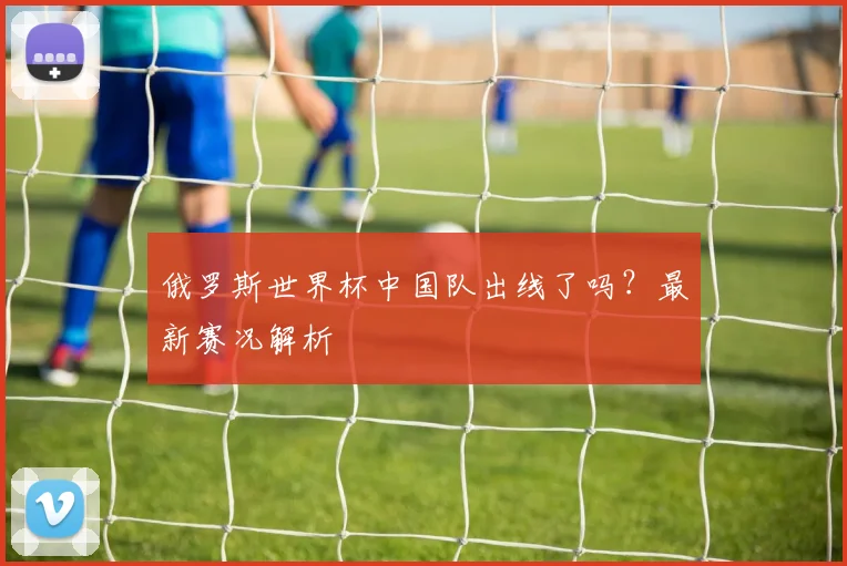 俄罗斯世界杯中国队出线了吗？最新赛况解析
