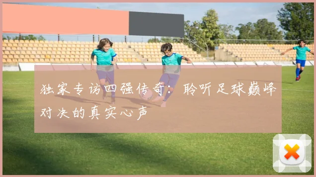 独家专访四强传奇：聆听足球巅峰对决的真实心声