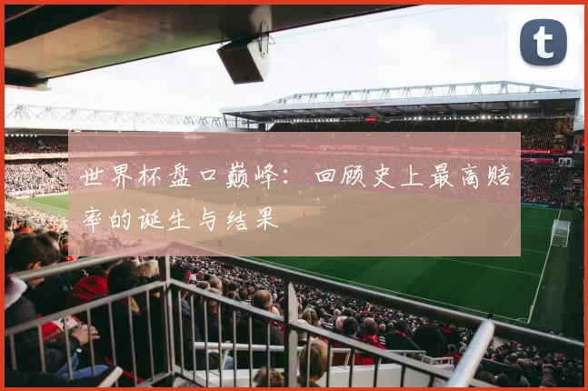 世界杯盘口巅峰：回顾史上最高赔率的诞生与结果