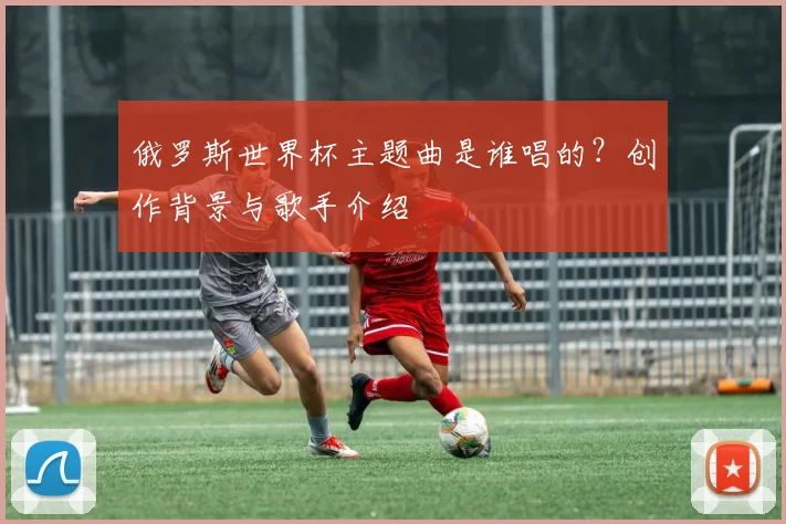 俄罗斯世界杯主题曲是谁唱的？创作背景与歌手介绍