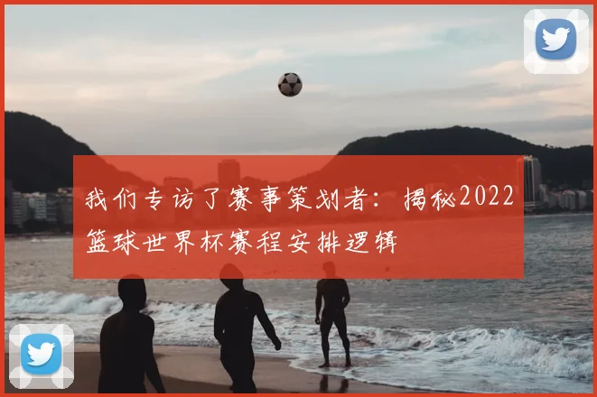 我们专访了赛事策划者：揭秘2022篮球世界杯赛程安排逻辑