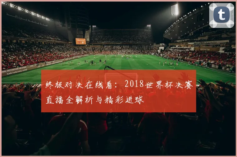 终极对决在线看：2018世界杯决赛直播全解析与精彩进球