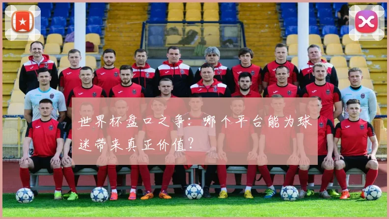 世界杯盘口之争：哪个平台能为球迷带来真正价值？
