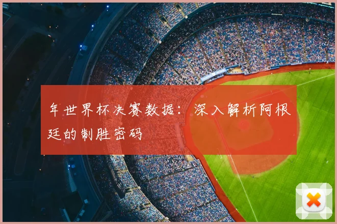 年世界杯决赛数据：深入解析阿根廷的制胜密码