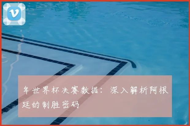 年世界杯决赛数据：深入解析阿根廷的制胜密码