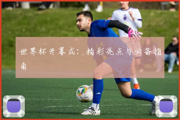 世界杯开幕式:精彩亮点与必备指南