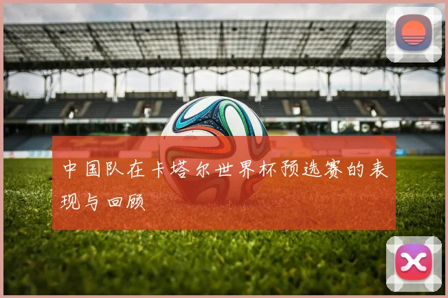 中国队在卡塔尔世界杯预选赛的表现与回顾