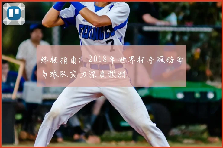 终极指南：2018年世界杯夺冠赔率与球队实力深度预测