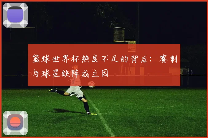 篮球世界杯热度不足的背后：赛制与球星缺阵成主因